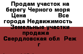 Продам участок на берегу Черного моря › Цена ­ 4 300 000 - Все города Недвижимость » Земельные участки продажа   . Свердловская обл.,Реж г.